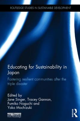 Educating for Sustainability in Japan: Fostering resilient communities after the triple disaster - Singer, Jane (Editor), and Gannon, Tracey (Editor), and Noguchi, Fumiko (Editor)