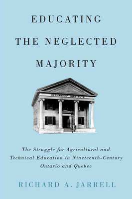 Educating the Neglected Majority: The Struggle for Agricultural and Technical Education in Nineteenth-Century Ontario and Quebec - Jarrell, Richard A