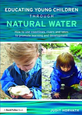 Educating Young Children through Natural Water: How to use coastlines, rivers and lakes to promote learning and development - Horvath, Judit