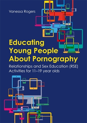 Educating Young People about Pornography: Relationships and Sex Education (Rse) Activities for 11-19 Year Olds - Rogers, Vanessa