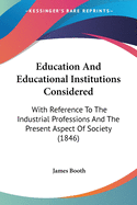 Education And Educational Institutions Considered: With Reference To The Industrial Professions And The Present Aspect Of Society (1846)