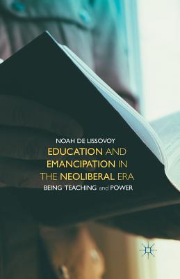 Education and Emancipation in the Neoliberal Era: Being, Teaching, and Power - de Lissovoy, Noah