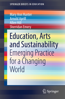 Education, Arts and Sustainability: Emerging Practice for a Changing World - Hunter, Mary Ann, and Aprill, Arnold, and Hill, Allen