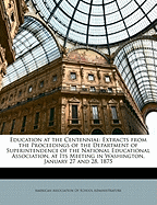 Education at the Centennial: Extracts from the Proceedings of the Department of Superintendence of the National Educational Association, at Its Meeting in Washington, January 27 and 28, 1875 - American Association of School Administr (Creator)