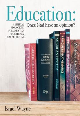 Education: Does God Have an Opinion?: A Biblical Apologetic for Christian Education & Homeschooling - Wayne, Israel