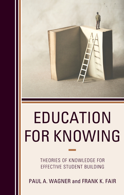 Education for Knowing: Theories of Knowledge for Effective Student Building - Wagner, Paul A., and Fair, Frank K.