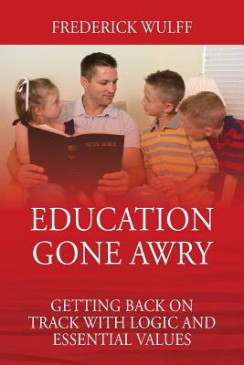 Education Gone Awry: Getting Back on Track with Logic and Essential Values - Wulff, Frederick