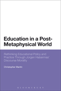Education in a Post-Metaphysical World: Rethinking Educational Policy and Practice Through Jrgen Habermas' Discourse Morality