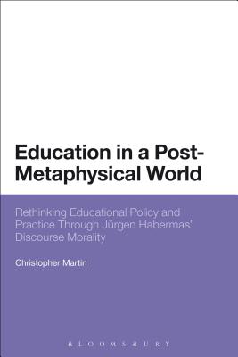 Education in a Post-Metaphysical World: Rethinking Educational Policy and Practice Through Jrgen Habermas' Discourse Morality - Martin, Christopher