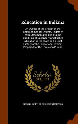 Education in Indiana: An Outline of the Growth of the Common School System, Together With Statements Relating to the Condition of Secondary and Higher Education in the State and a Brief History of the Educational Exhibit. Prepared for the Louisiana Purcha - Indiana Dept of Public Instruction (Creator)