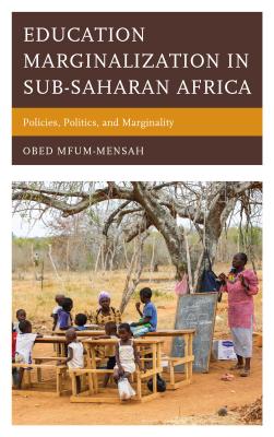 Education Marginalization in Sub-Saharan Africa: Policies, Politics, and Marginality - Mfum-Mensah, Obed