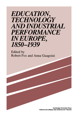 Education, Technology and Industrial Performance in Europe, 1850 1939 - Guagnini, Anna (Editor), and Fox, Robert, MD (Editor)