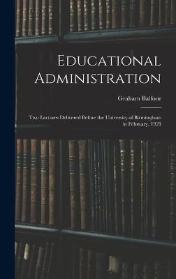 Educational Administration: Two Lectures Delivered Before the University of Birmingham in February, 1921 - Balfour, Graham