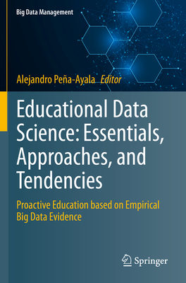 Educational Data Science: Essentials, Approaches, and Tendencies: Proactive Education based on Empirical Big Data Evidence - Peña-Ayala, Alejandro (Editor)