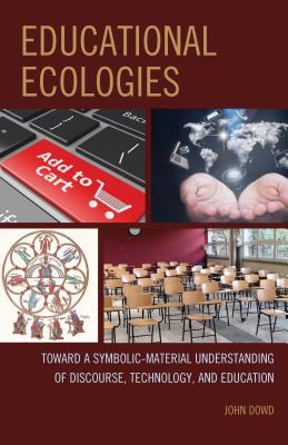Educational Ecologies: Toward a Symbolic-Material Understanding of Discourse, Technology, and Education - Dowd, John