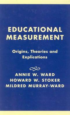 Educational Measurement: Origins, Theories and Explications - Ward, Annie W, and Stoker, Howard W, and Murry-Ward, Mildred