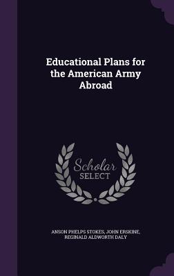 Educational Plans for the American Army Abroad - Stokes, Anson Phelps, and Erskine, John, and Daly, Reginald Aldworth