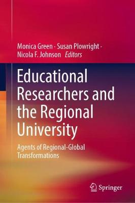 Educational Researchers and the Regional University: Agents of Regional-Global Transformations - Green, Monica (Editor), and Plowright, Susan (Editor), and Johnson, Nicola F (Editor)