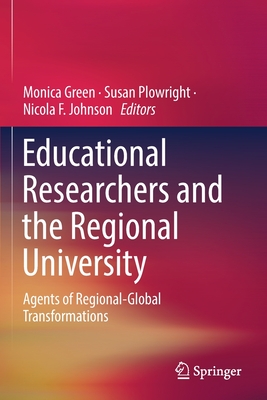 Educational Researchers and the Regional University: Agents of Regional-Global Transformations - Green, Monica (Editor), and Plowright, Susan (Editor), and Johnson, Nicola F (Editor)