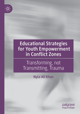 Educational Strategies for Youth Empowerment in Conflict Zones: Transforming, not Transmitting, Trauma - Khan, Nyla Ali