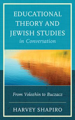 Educational Theory and Jewish Studies in Conversation: From Volozhin to Buczacz - Shapiro, Harvey