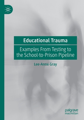 Educational Trauma: Examples from Testing to the School-To-Prison Pipeline - Gray, Lee-Anne