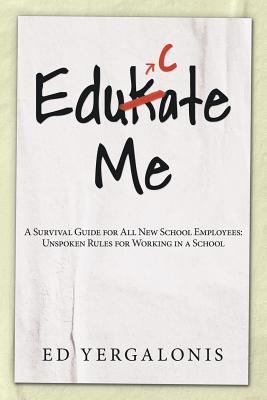 EduKate Me: A Survival Guide for All New School Employees: Unspoken Rules for Working in a School - Yergalonis, Ed