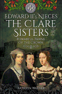 Edward II's Nieces: The Clare Sisters: Powerful Pawns of the Crown