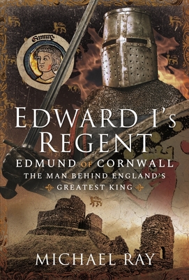 Edward I's Regent: Edmund of Cornwall, The Man Behind England s Greatest King - Ray, Michael