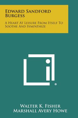 Edward Sandford Burgess: A Heart at Leisure from Itself to Soothe and Sympathize - Fisher, Walter K, and Howe, Marshall Avery, and Lowie, Robert H