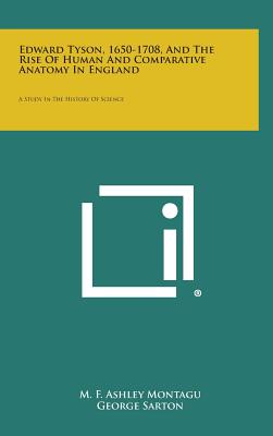 Edward Tyson, 1650-1708, and the Rise of Human and Comparative Anatomy in England: A Study in the History of Science - Montagu, M F Ashley, and Sarton, George (Foreword by)