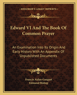Edward VI and the Book of Common Prayer: An Examination Into Its Origin and Early History with an Appendix of Unpublished Documents