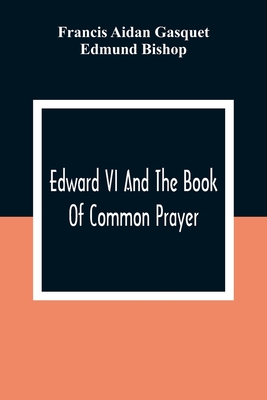 Edward VI And The Book Of Common Prayer: An Examination Into Its Origin And Early History With An Appendix Of Unpublished Documents - Aidan Gasquet, Francis, and Bishop, Edmund