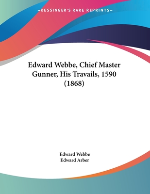 Edward Webbe, Chief Master Gunner, His Travails, 1590 (1868) - Webbe, Edward, and Arber, Edward (Editor)