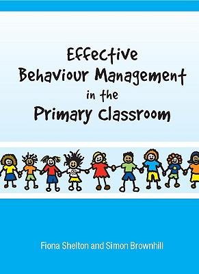 Effective Behaviour Management in the Primary Classroom - Shelton, Fiona, and Brownhill, Simon, Mr.