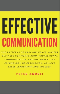 Effective Communication: The Patterns of Easy Influence: Master business communication, professional communication, and influence, the psychology of persuasion. Achieve sales leadership and success. - Andrei, Peter