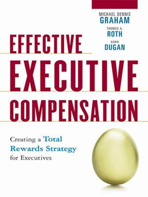 Effective Executive Compensation: Creating a Total Rewards Strategy for Executives - Graham, Michael Dennis, and Roth, Thomas A, and Dugan, Dawn