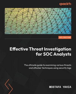 Effective Threat Investigation for SOC Analysts: The ultimate guide to examining various threats and attacker techniques using security logs - Yahia, Mostafa