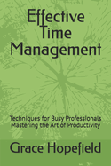 Effective Time Management: Techniques for Busy Professionals Mastering the Art of Productivity
