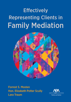 Effectively Representing Clients in Family Mediation - Mosten, Forrest S, and Scully, Elizabeth Potter, and Traum, Lara Traum