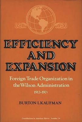 Efficiency and Expansion: Foreign Trade Organization in the Wilson Administration, 1913-1921 - Kaufman, Burton I, and Unknown