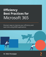Efficiency Best Practices for Microsoft 365: Discover ways to improve your efficiency and save time using M365 applications