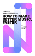 Efficient Music Production: How To Make Better Music, Faster