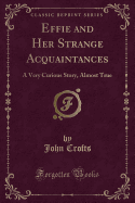 Effie and Her Strange Acquaintances: A Very Curious Story, Almost True (Classic Reprint)