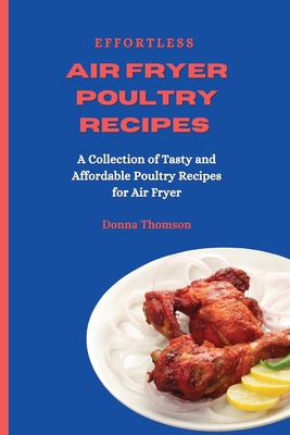 Effortless Air Fryer Poultry Recipes: A Collection of Tasty and Affordable Poultry Recipes for Air Fryer - Thomson, Donna