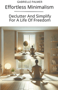 Effortless Minimalism: Declutter And Simplify For A Life Of Freedom