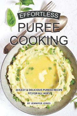 Effortless Puree Cooking: 30 Easy & Delicious Pureed Recipe Fit for all Ages - Jones, Jennifer