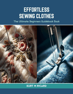 Effortless Sewing Clothes: The Ultimate Beginners Guidebook Book