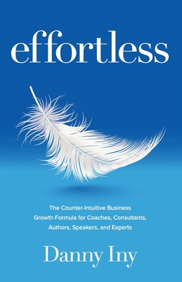 Effortless: The Counter-Intuitive Business Growth Formula for Coaches, Consultants, Authors, Speakers, and Experts - Iny, Danny