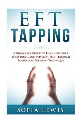 EFT and Tapping: A Beginners Guide to Heal and Cure your Inner and Physical Self Through Emotional Freedom Technique - Lewis, Sofia